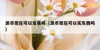 派币现在可以交易吗（派币现在可以买东西吗）