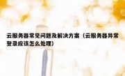 云服务器常见问题及解决方案（云服务器异常登录应该怎么处理）