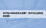 快手加入粉丝团怎么进群?（快手怎么进粉丝团的群）
