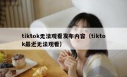 tiktok无法观看发布内容（tiktok最近无法观看）