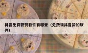 抖音免费获赞软件有哪些（免费领抖音赞的软件）