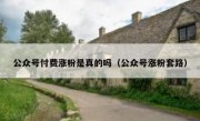 公众号付费涨粉是真的吗（公众号涨粉套路）