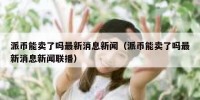 派币能卖了吗最新消息新闻（派币能卖了吗最新消息新闻联播）