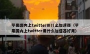苹果国内上twitter用什么加速器（苹果国内上twitter用什么加速器好用）