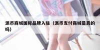 派币商城国际品牌入驻（派币支付商城是真的吗）