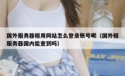 国外服务器租用网站怎么登录账号呢（国外租服务器国内能查到吗）
