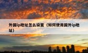 外国ip地址怎么设置（如何使用国外ip地址）