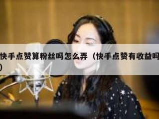 快手点赞算粉丝吗怎么弄（快手点赞有收益吗）