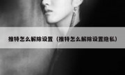 推特怎么解除设置（推特怎么解除设置隐私）
