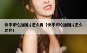 快手评论加图片怎么弄（快手评论加图片怎么弄的）