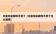抖音粉丝群找不到了（抖音粉丝群找不到了怎么回事）