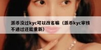 派币没过kyc可以改名嘛（派币kyc审核不通过还能重新）