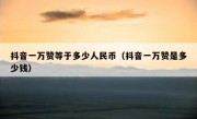 抖音一万赞等于多少人民币（抖音一万赞是多少钱）