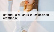 限行是拍一次罚一次还是就一次（限行只拍一次还是拍几次）