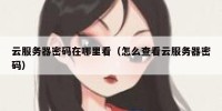 云服务器密码在哪里看（怎么查看云服务器密码）