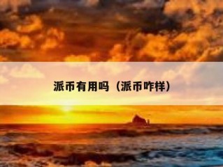 派币有用吗（派币咋样）
