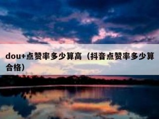 dou+点赞率多少算高(抖音点赞率多少算合格)