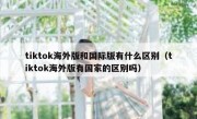 tiktok海外版和国际版有什么区别（tiktok海外版有国家的区别吗）