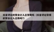 抖音评论的赞会计入总赞数吗（抖音评论获得的赞会记入总数吗?）