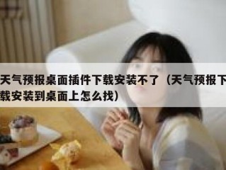 天气预报桌面插件下载安装不了（天气预报下载安装到桌面上怎么找）