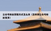公众号粉丝获取方式怎么改（怎样使公众号粉丝变多）