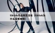 tiktok作品突然没有（tiktok为什么没有视频）