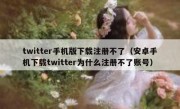 twitter手机版下载注册不了（安卓手机下载twitter为什么注册不了账号）