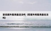 架设国外服务器违法吗（搭建外网服务器犯法吗）