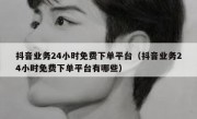 抖音业务24小时免费下单平台（抖音业务24小时免费下单平台有哪些）