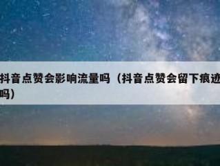 抖音点赞会影响流量吗（抖音点赞会留下痕迹吗）