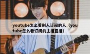 youtube怎么看别人订阅的人（youtube怎么看订阅的主播直播）