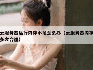 云服务器运行内存不足怎么办（云服务器内存多大合适）