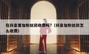 在抖音里加粉丝团收费吗?（抖音加粉丝团怎么收费）