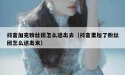 抖音加完粉丝团怎么退出去（抖音里加了粉丝团怎么退出来）