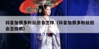 抖音加很多粉丝团会怎样（抖音加很多粉丝团会怎样呢）