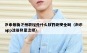 派币最新注册教程是什么软件啊安全吗（派币app注册登录流程）