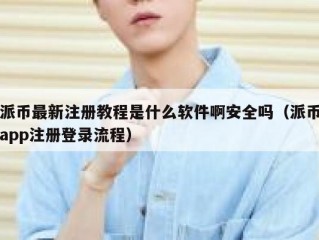 派币最新注册教程是什么软件啊安全吗（派币app注册登录流程）