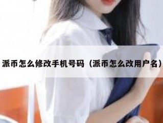 派币怎么修改手机号码（派币怎么改用户名）
