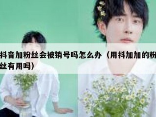 抖音加粉丝会被销号吗怎么办（用抖加加的粉丝有用吗）