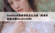 facebook安卓手机怎么注册（安卓手机能注册facebook吗）