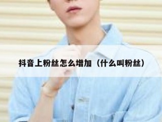 抖音上粉丝怎么增加（什么叫粉丝）