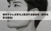 推特不小心点赞马上取消不会被捉吧（推特点赞又取消）