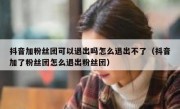 抖音加粉丝团可以退出吗怎么退出不了（抖音加了粉丝团怎么退出粉丝团）