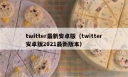 twitter最新安卓版（twitter安卓版2021最新版本）