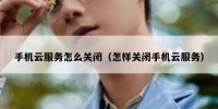 手机云服务怎么关闭（怎样关闭手机云服务）