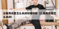 云服务设置怎么关闭权限功能（云服务提醒怎么关闭）