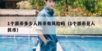 1个派币多少人民币有风险吗（1个派币兑人民币）