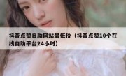 抖音点赞自助网站最低价（抖音点赞10个在线自助平台24小时）