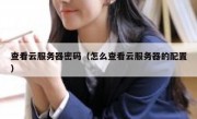 查看云服务器密码（怎么查看云服务器的配置）