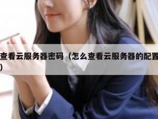 查看云服务器密码（怎么查看云服务器的配置）